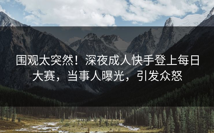 围观太突然！深夜成人快手登上每日大赛，当事人曝光，引发众怒