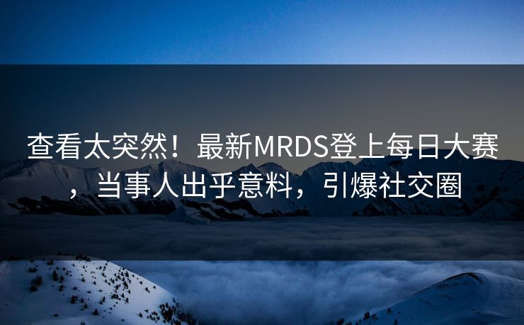 查看太突然！最新MRDS登上每日大赛，当事人出乎意料，引爆社交圈