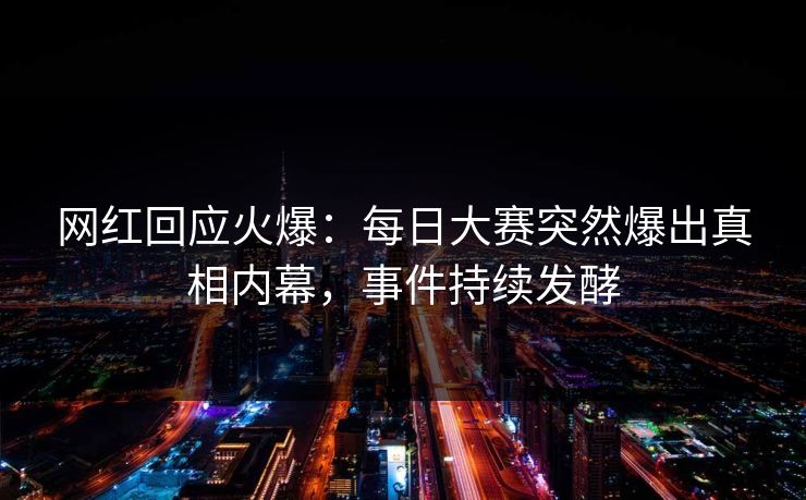 网红回应火爆：每日大赛突然爆出真相内幕，事件持续发酵