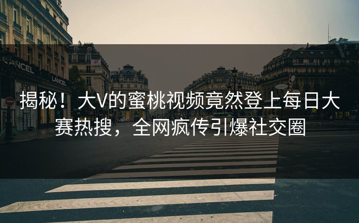 揭秘!大V的蜜桃视频竟然登上每日大赛热搜,全网疯传引爆社交圈 揭秘!大V的蜜桃视频竟然登上每日大赛热搜,全网疯传引爆社交圈