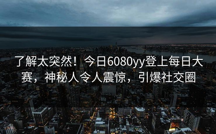了解太突然！今日6080yy登上每日大赛，神秘人令人震惊，引爆社交圈