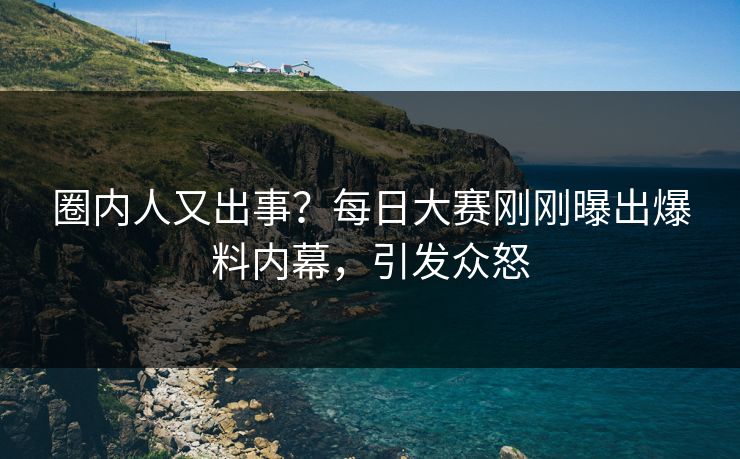 圈内人又出事?每日大赛刚刚曝出爆料内幕,引发众怒 圈内人又出事?每日大赛刚刚曝出爆料内幕,引发众怒