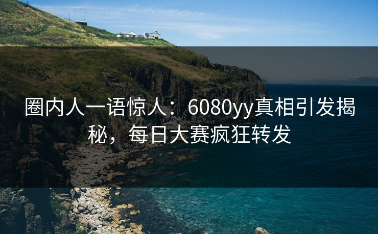 圈内人一语惊人:6080yy真相引发揭秘,每日大赛疯狂转发 圈内人一语惊人:6080yy真相引发揭秘,每日大赛疯狂转发