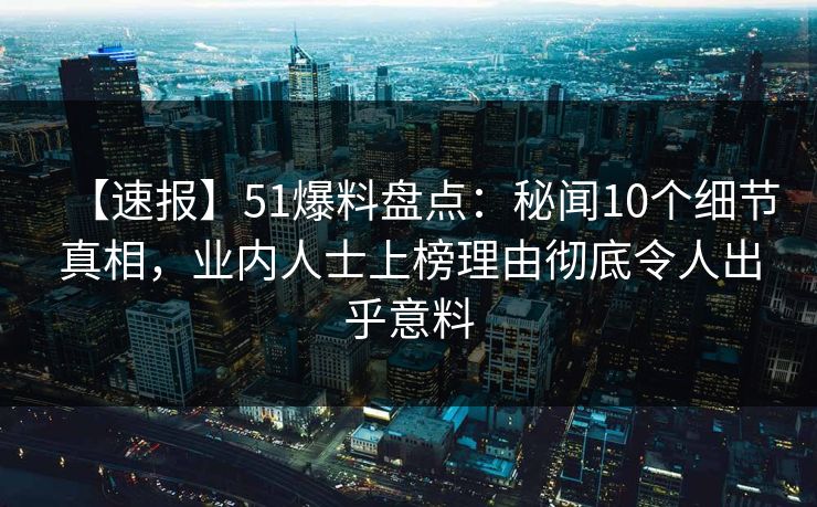 【速报】51爆料盘点：秘闻10个细节真相，业内人士上榜理由彻底令人出乎意料