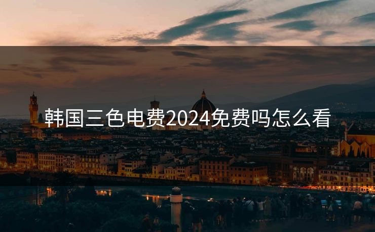 韩国三色电费2024免费吗怎么看