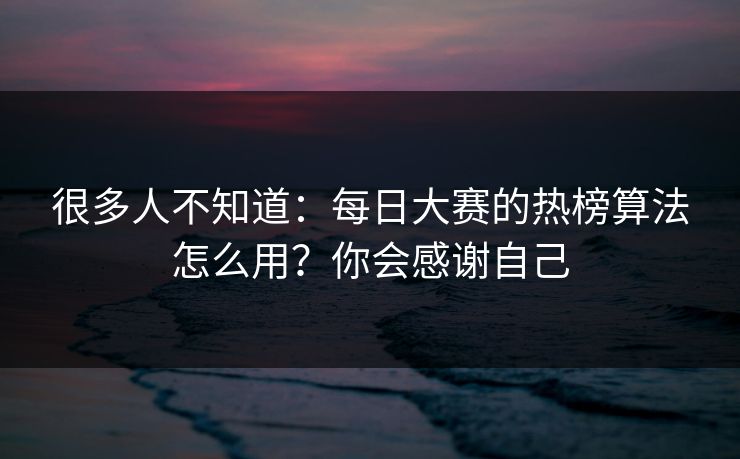 很多人不知道：每日大赛的热榜算法怎么用？你会感谢自己