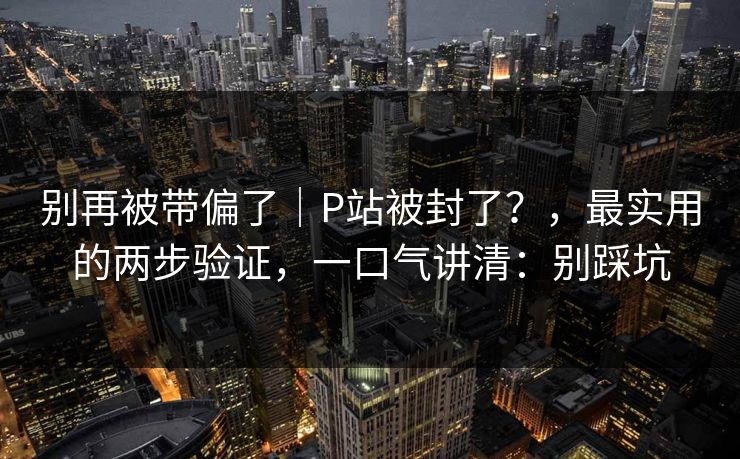别再被带偏了|P站被封了?,最实用的两步验证,一口气讲清:别踩坑 别再被带偏了|P站被封了?,最实用的两步验证,一口气讲清:别踩坑