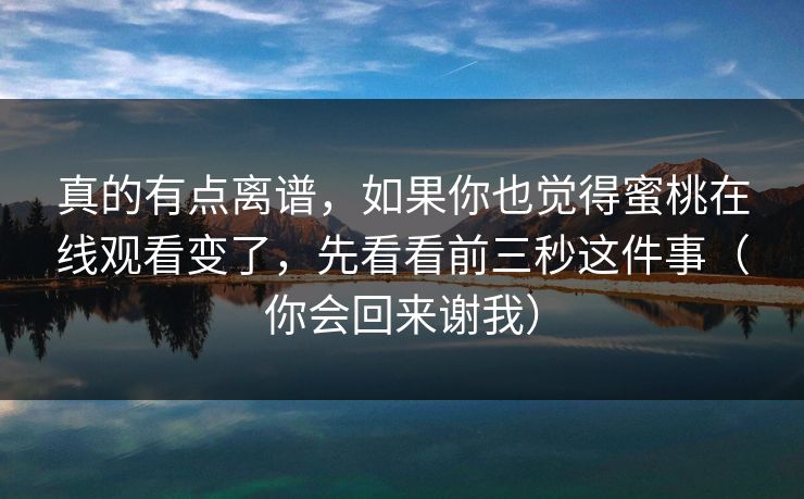 真的有点离谱，如果你也觉得蜜桃在线观看变了，先看看前三秒这件事（你会回来谢我）