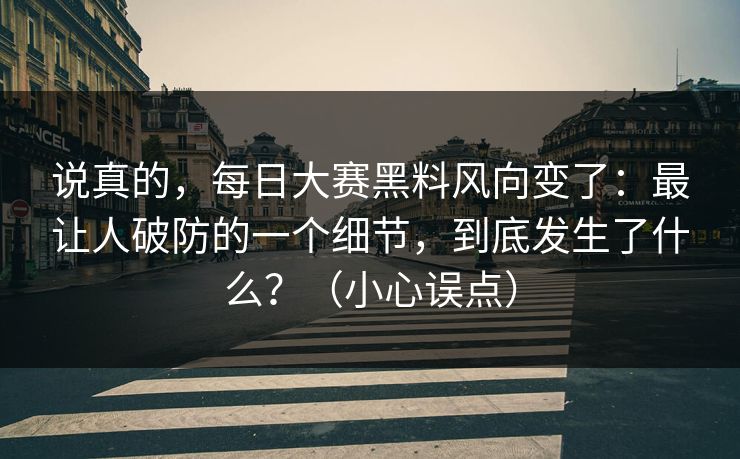 说真的，每日大赛黑料风向变了：最让人破防的一个细节，到底发生了什么？（小心误点）