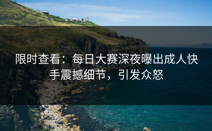限时查看：每日大赛深夜曝出成人快手震撼细节，引发众怒