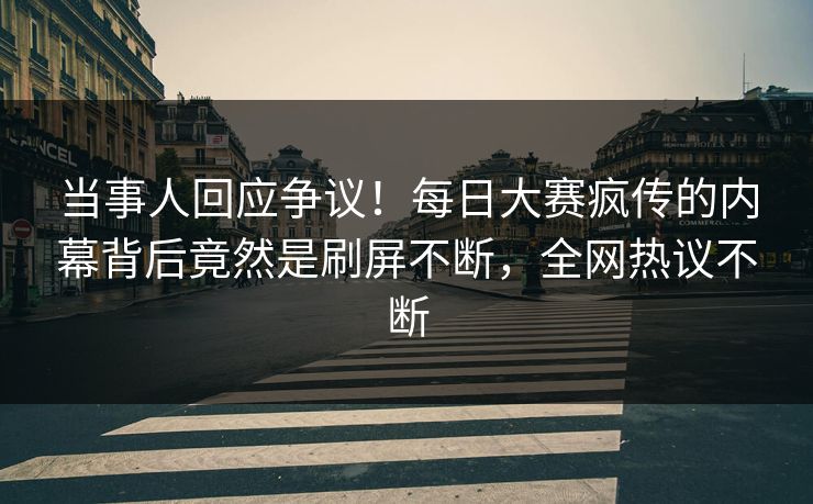 当事人回应争议！每日大赛疯传的内幕背后竟然是刷屏不断，全网热议不断