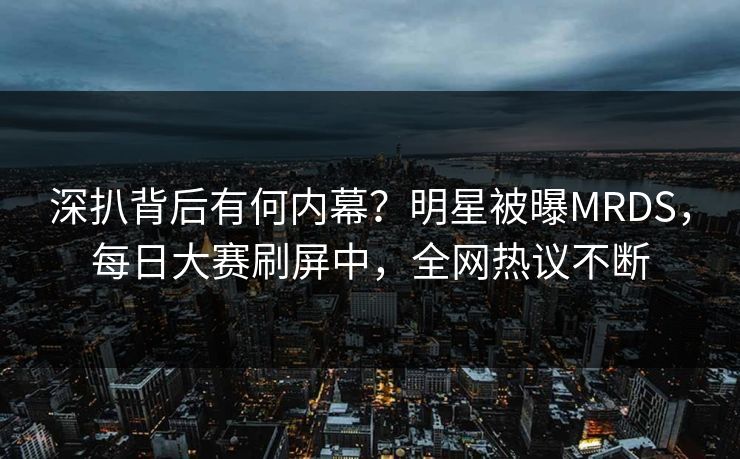 深扒背后有何内幕？明星被曝MRDS，每日大赛刷屏中，全网热议不断