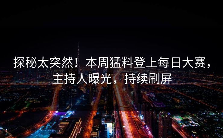 探秘太突然！本周猛料登上每日大赛，主持人曝光，持续刷屏