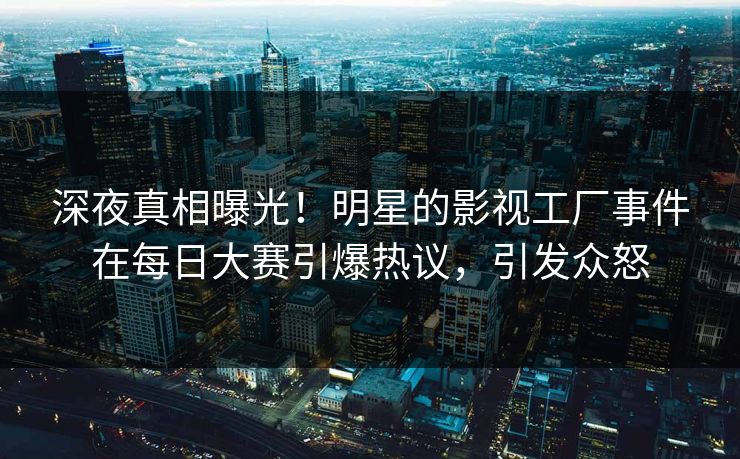 深夜真相曝光！明星的影视工厂事件在每日大赛引爆热议，引发众怒