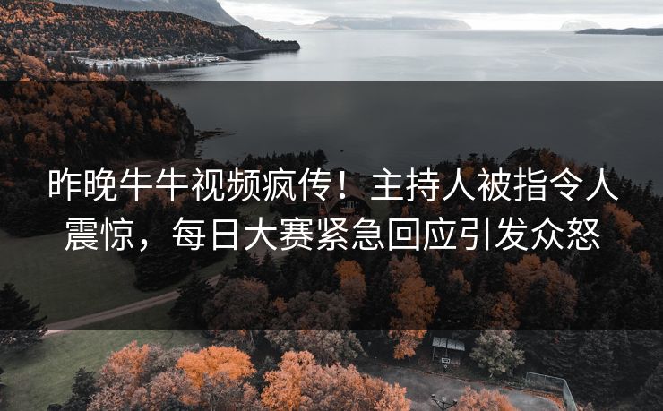 昨晚牛牛视频疯传！主持人被指令人震惊，每日大赛紧急回应引发众怒