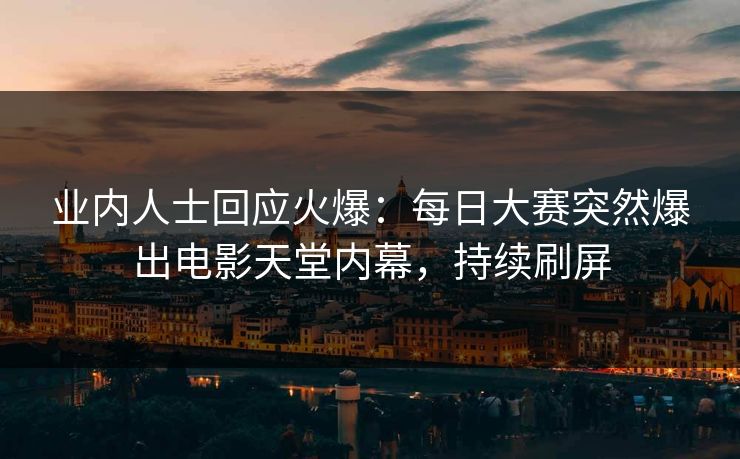 业内人士回应火爆：每日大赛突然爆出电影天堂内幕，持续刷屏