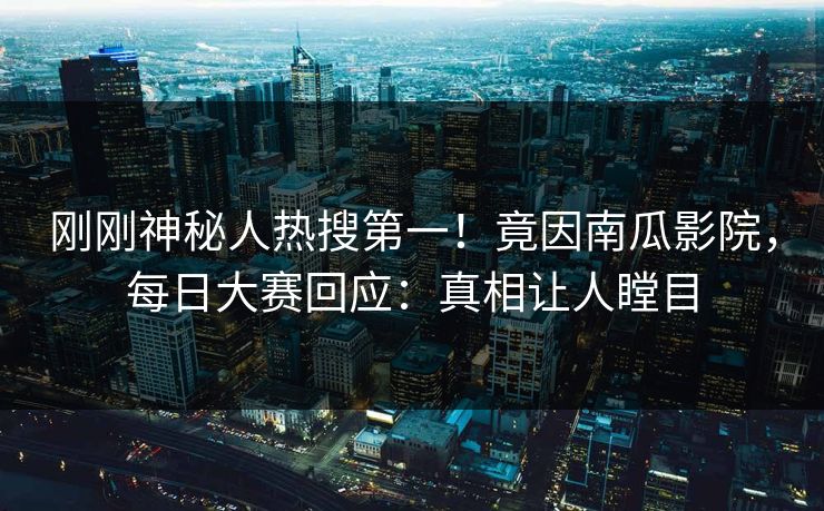 刚刚神秘人热搜第一！竟因南瓜影院，每日大赛回应：真相让人瞠目
