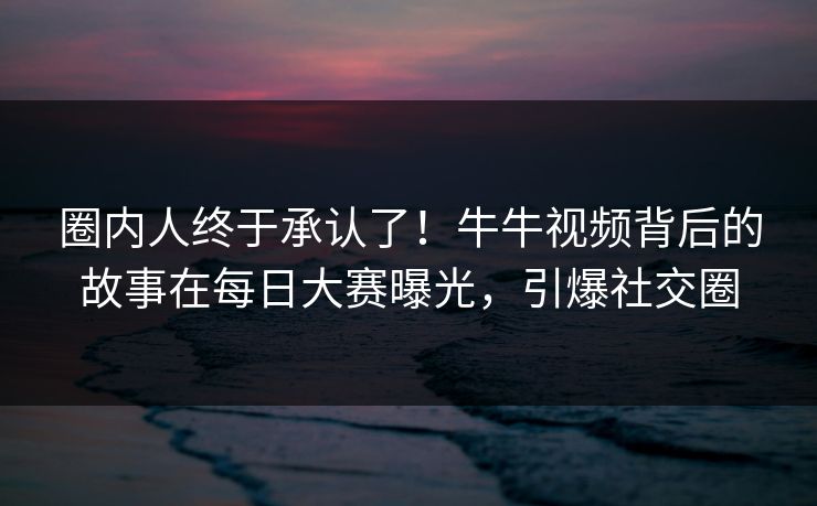 圈内人终于承认了!牛牛视频背后的故事在每日大赛曝光,引爆社交圈 圈内人终于承认了!牛牛视频背后的故事在每日大赛曝光,引爆社交圈