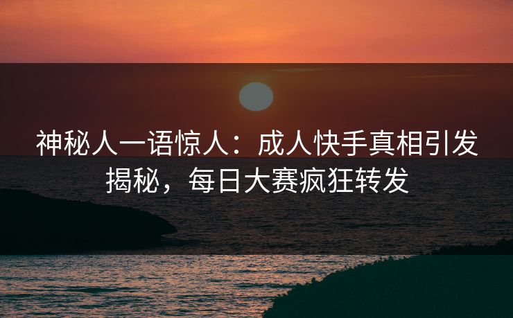 神秘人一语惊人：成人快手真相引发揭秘，每日大赛疯狂转发