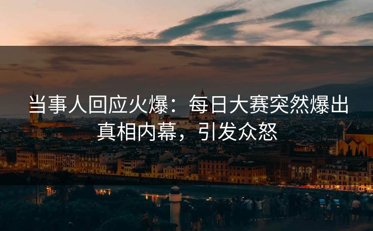 当事人回应火爆：每日大赛突然爆出真相内幕，引发众怒