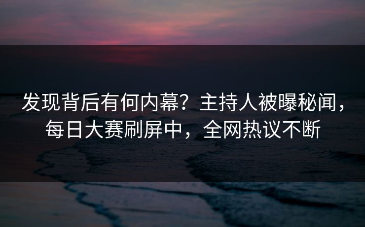 发现背后有何内幕？主持人被曝秘闻，每日大赛刷屏中，全网热议不断