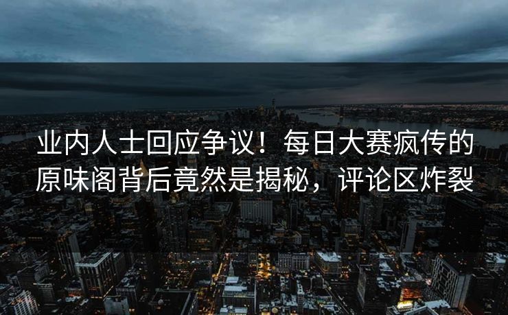 业内人士回应争议！每日大赛疯传的原味阁背后竟然是揭秘，评论区炸裂