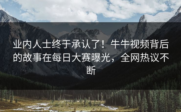 业内人士终于承认了！牛牛视频背后的故事在每日大赛曝光，全网热议不断