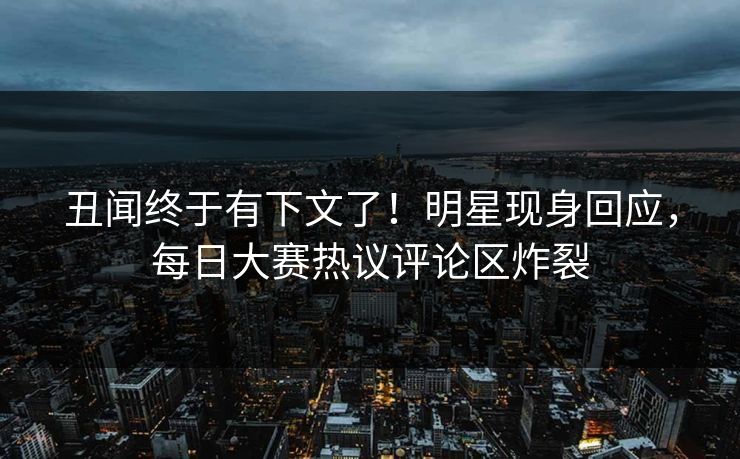 丑闻终于有下文了！明星现身回应，每日大赛热议评论区炸裂