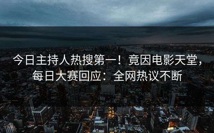 今日主持人热搜第一！竟因电影天堂，每日大赛回应：全网热议不断