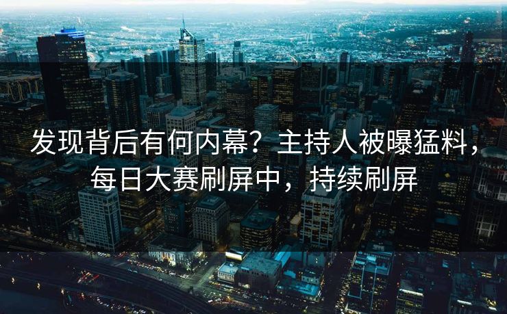 发现背后有何内幕?主持人被曝猛料,每日大赛刷屏中,持续刷屏 发现背后有何内幕?主持人被曝猛料,每日大赛刷屏中,持续刷屏