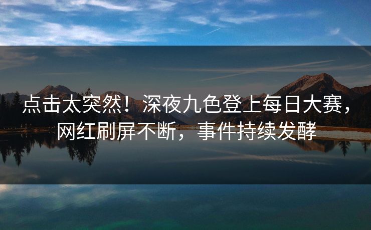 点击太突然！深夜九色登上每日大赛，网红刷屏不断，事件持续发酵