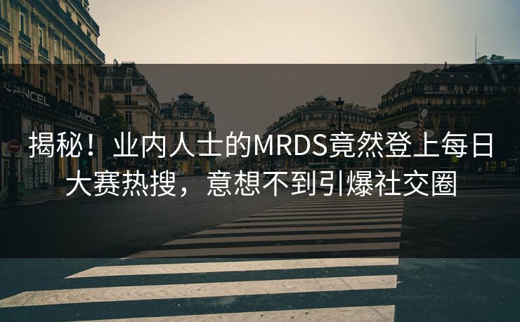 揭秘！业内人士的MRDS竟然登上每日大赛热搜，意想不到引爆社交圈