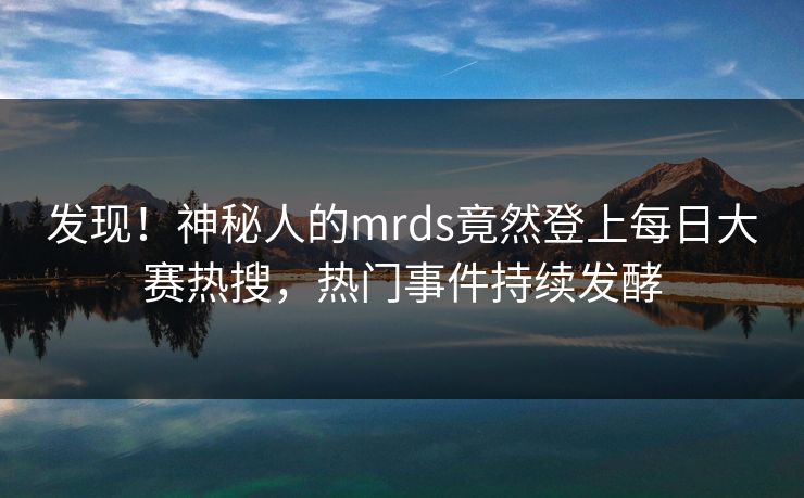 发现！神秘人的mrds竟然登上每日大赛热搜，热门事件持续发酵