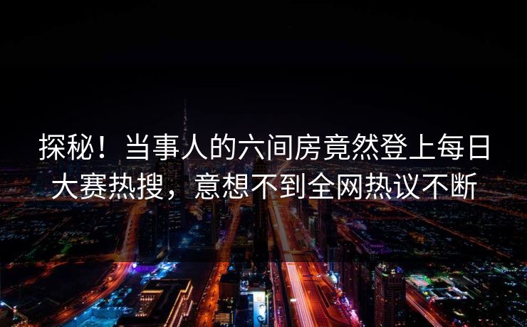 探秘！当事人的六间房竟然登上每日大赛热搜，意想不到全网热议不断
