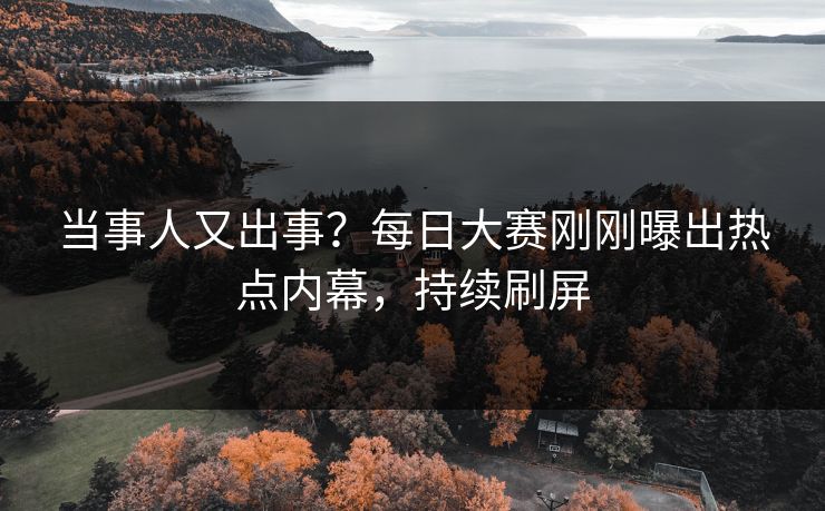 当事人又出事？每日大赛刚刚曝出热点内幕，持续刷屏