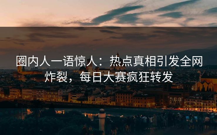 圈内人一语惊人：热点真相引发全网炸裂，每日大赛疯狂转发