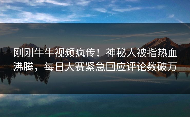 刚刚牛牛视频疯传！神秘人被指热血沸腾，每日大赛紧急回应评论数破万
