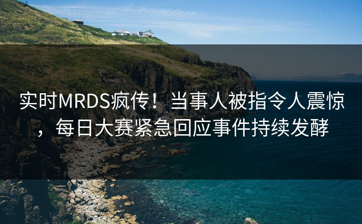 实时MRDS疯传！当事人被指令人震惊，每日大赛紧急回应事件持续发酵