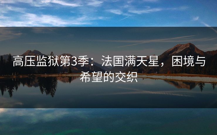 高压监狱第3季：法国满天星，困境与希望的交织