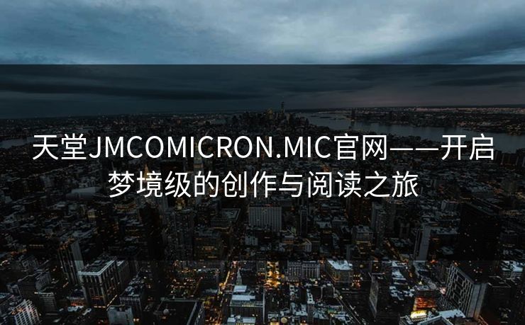 天堂JMCOMICRON.MIC官网——开启梦境级的创作与阅读之旅