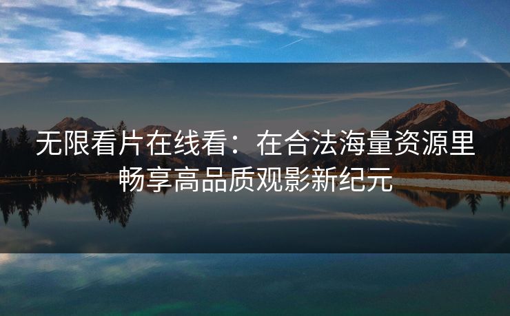 无限看片在线看：在合法海量资源里畅享高品质观影新纪元