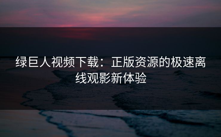 绿巨人视频下载：正版资源的极速离线观影新体验