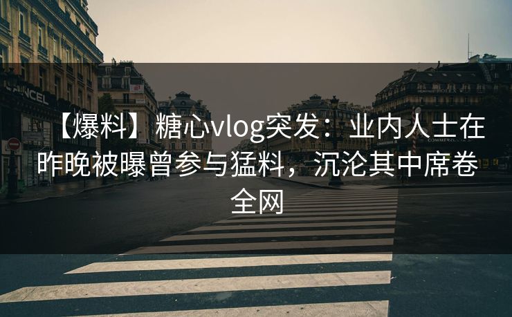 【爆料】糖心vlog突发：业内人士在昨晚被曝曾参与猛料，沉沦其中席卷全网