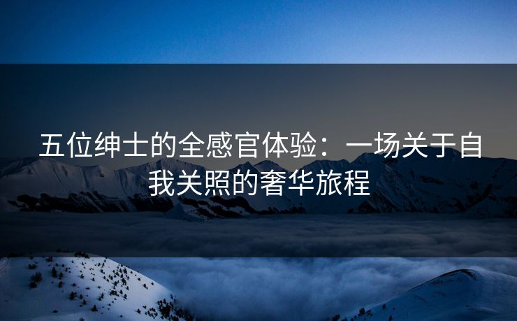 五位绅士的全感官体验：一场关于自我关照的奢华旅程