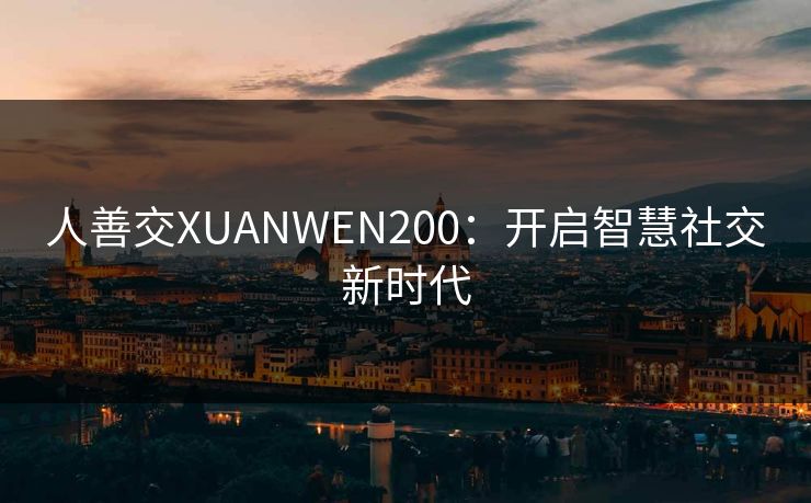 人善交XUANWEN200:开启智慧社交新时代 人善交XUANWEN200:开启智慧社交新时代