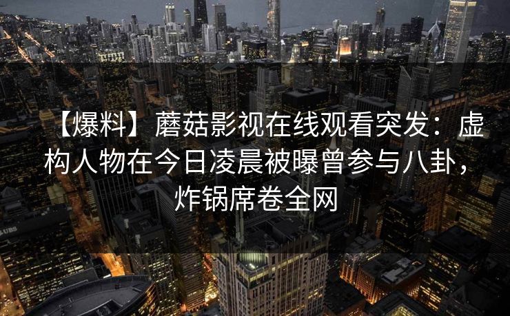 【爆料】蘑菇影视在线观看突发：虚构人物在今日凌晨被曝曾参与八卦，炸锅席卷全网