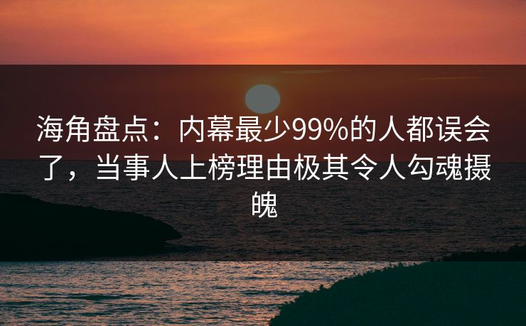 海角盘点：内幕最少99%的人都误会了，当事人上榜理由极其令人勾魂摄魄