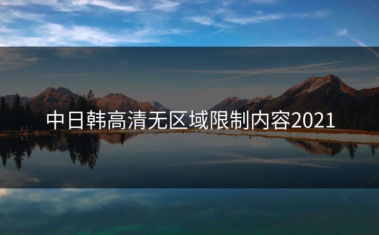 中日韩高清无区域限制内容2021