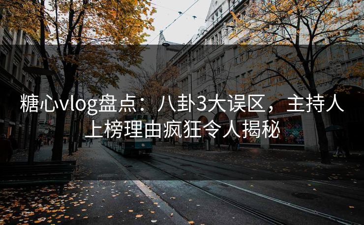 糖心vlog盘点：八卦3大误区，主持人上榜理由疯狂令人揭秘
