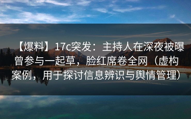 【爆料】17c突发：主持人在深夜被曝曾参与一起草，脸红席卷全网（虚构案例，用于探讨信息辨识与舆情管理）